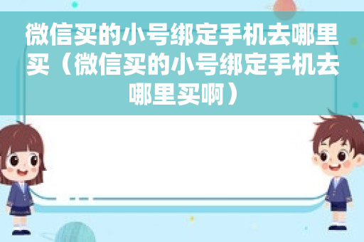 微信买的小号绑定手机去哪里买（微信买的小号绑定手机去哪里买啊）