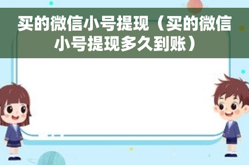 买的微信小号提现（买的微信小号提现多久到账）