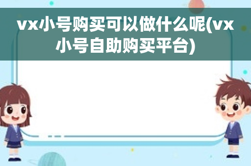 vx小号购买可以做什么呢(vx小号自助购买平台)