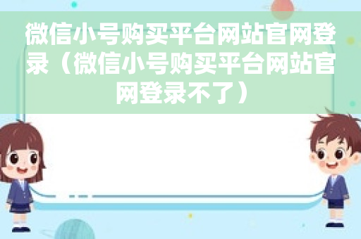 微信小号购买平台网站官网登录（微信小号购买平台网站官网登录不了）