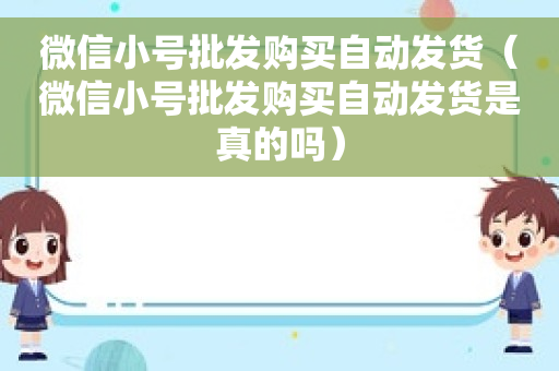 微信小号批发购买自动发货（微信小号批发购买自动发货是真的吗）