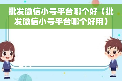 批发微信小号平台哪个好（批发微信小号平台哪个好用）