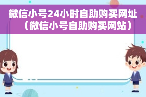 微信小号24小时自助购买网址（微信小号自助购买网站）