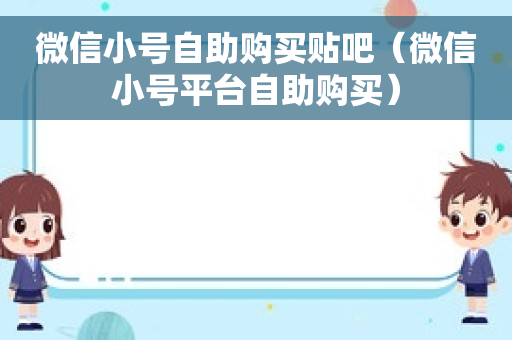 微信小号自助购买贴吧（微信小号平台自助购买）