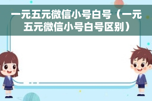 一元五元微信小号白号（一元五元微信小号白号区别）