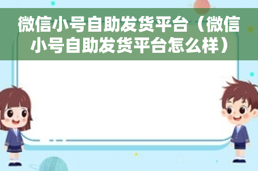 微信小号自助发货平台（微信小号自助发货平台怎么样）