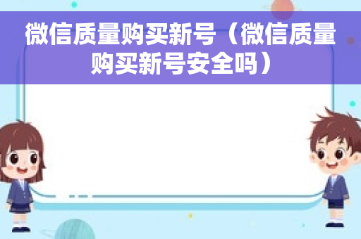 微信质量购买新号（微信质量购买新号安全吗）