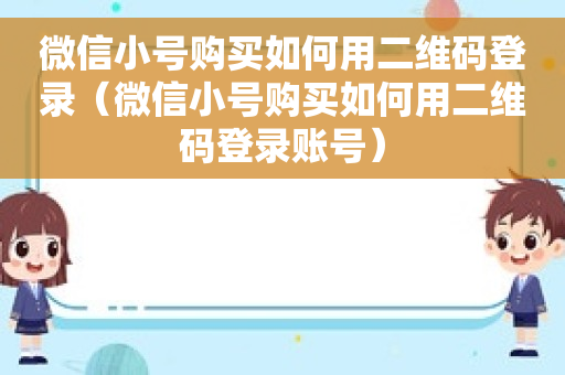 微信小号购买如何用二维码登录（微信小号购买如何用二维码登录账号）