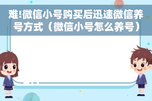 难!微信小号购买后迅速微信养号方式（微信小号怎么养号）