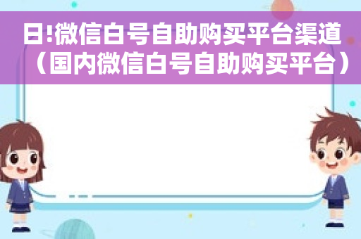 日!微信白号自助购买平台渠道（国内微信白号自助购买平台）