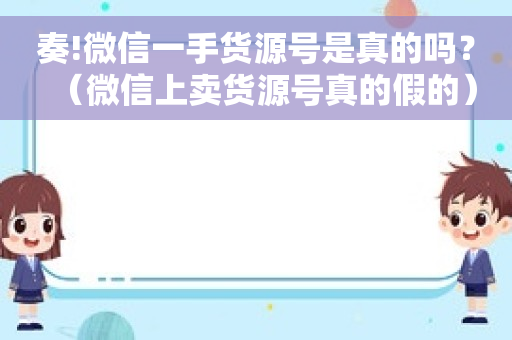 奏!微信一手货源号是真的吗？（微信上卖货源号真的假的）