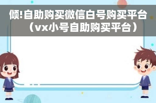 倾!自助购买微信白号购买平台（vx小号自助购买平台）