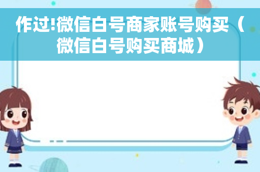 作过!微信白号商家账号购买（微信白号购买商城）