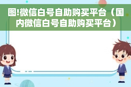 图!微信白号自助购买平台（国内微信白号自助购买平台）