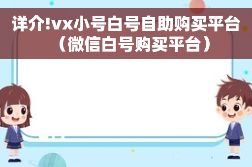 详介!vx小号白号自助购买平台（微信白号购买平台）