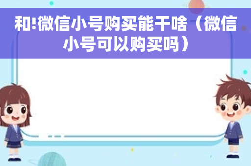 和!微信小号购买能干啥（微信小号可以购买吗）