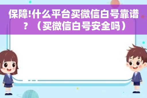 保障!什么平台买微信白号靠谱？（买微信白号安全吗）