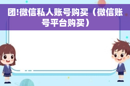 团!微信私人账号购买（微信账号平台购买）