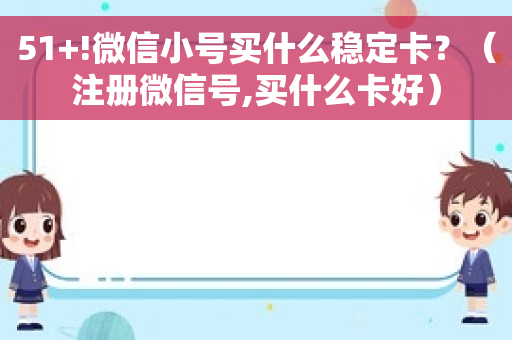 51+!微信小号买什么稳定卡？（注册微信号,买什么卡好）