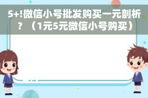 5+!微信小号批发购买一元剖析？（1元5元微信小号购买）