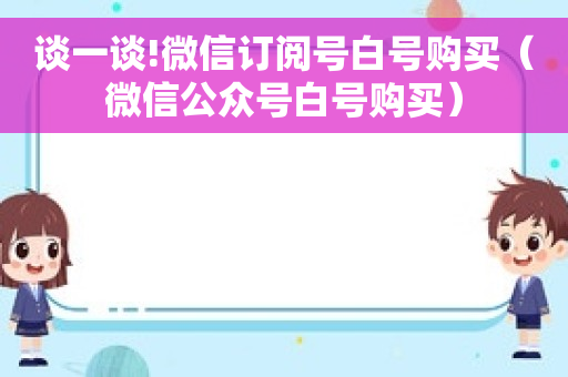 谈一谈!微信订阅号白号购买（微信公众号白号购买）