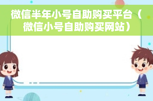 微信半年小号自助购买平台（微信小号自助购买网站）