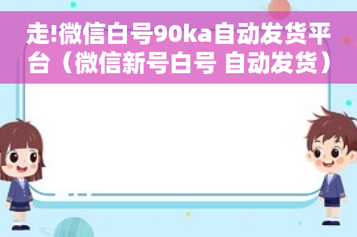 走!微信白号90ka自动发货平台（微信新号白号 自动发货）