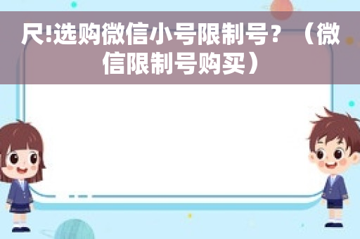 尺!选购微信小号限制号？（微信限制号购买）