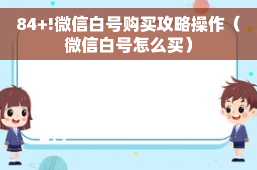 84+!微信白号购买攻略操作（微信白号怎么买）