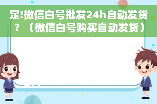 定!微信白号批发24h自动发货？（微信白号购买自动发货）