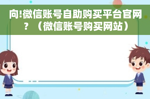 向!微信账号自助购买平台官网？（微信账号购买网站）