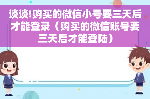 谈谈!购买的微信小号要三天后才能登录（购买的微信账号要三天后才能登陆）