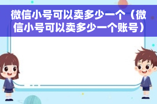 微信小号可以卖多少一个（微信小号可以卖多少一个账号）