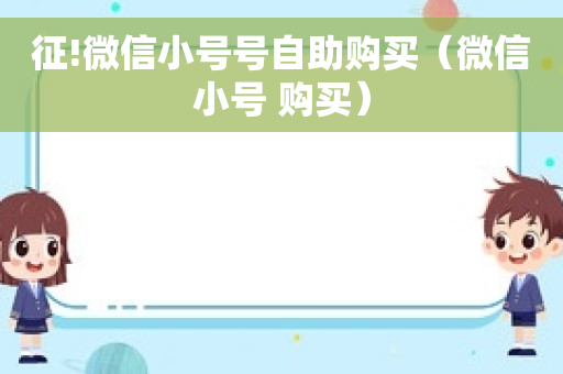 征!微信小号号自助购买（微信小号 购买）