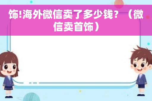 饰!海外微信卖了多少钱？（微信卖首饰）