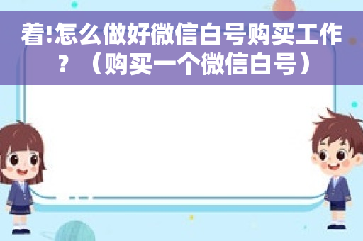 着!怎么做好微信白号购买工作？（购买一个微信白号）