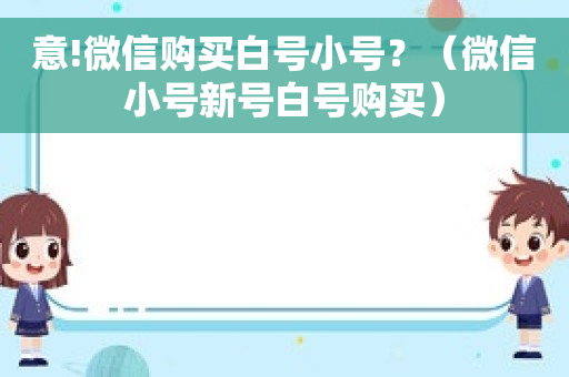 意!微信购买白号小号？（微信小号新号白号购买）