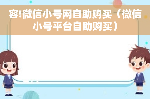 容!微信小号网自助购买（微信小号平台自助购买）