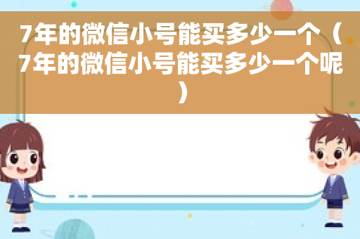 7年的微信小号能买多少一个（7年的微信小号能买多少一个呢）