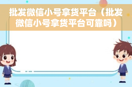 批发微信小号拿货平台（批发微信小号拿货平台可靠吗）