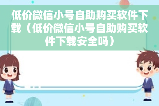 低价微信小号自助购买软件下载（低价微信小号自助购买软件下载安全吗）