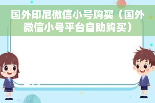 国外印尼微信小号购买（国外微信小号平台自助购买）