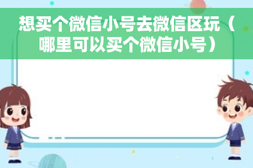 想买个微信小号去微信区玩（哪里可以买个微信小号）