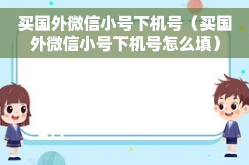 买国外微信小号下机号（买国外微信小号下机号怎么填）