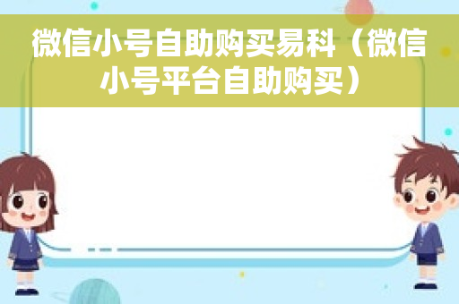 微信小号自助购买易科（微信小号平台自助购买）