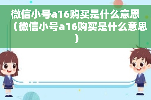 微信小号a16购买是什么意思（微信小号a16购买是什么意思）