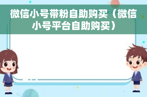 微信小号带粉自助购买（微信小号平台自助购买）