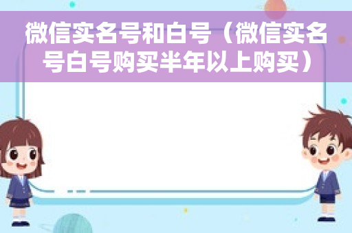 微信实名号和白号（微信实名号白号购买半年以上购买）