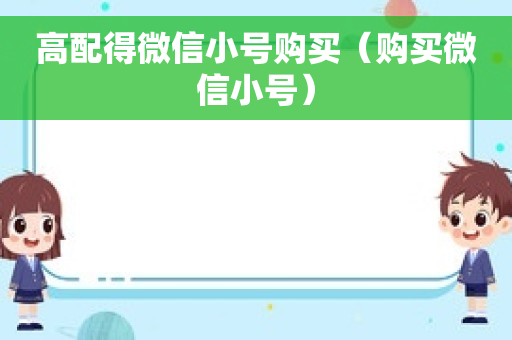 高配得微信小号购买（购买微信小号）