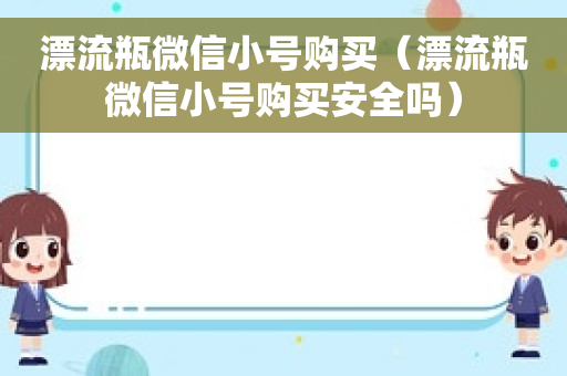 漂流瓶微信小号购买（漂流瓶微信小号购买安全吗）